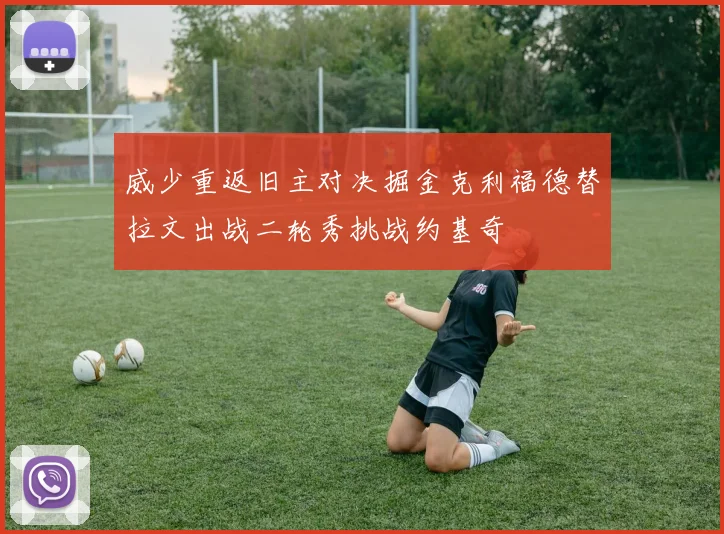 威少重返旧主对决掘金克利福德替拉文出战二轮秀挑战约基奇