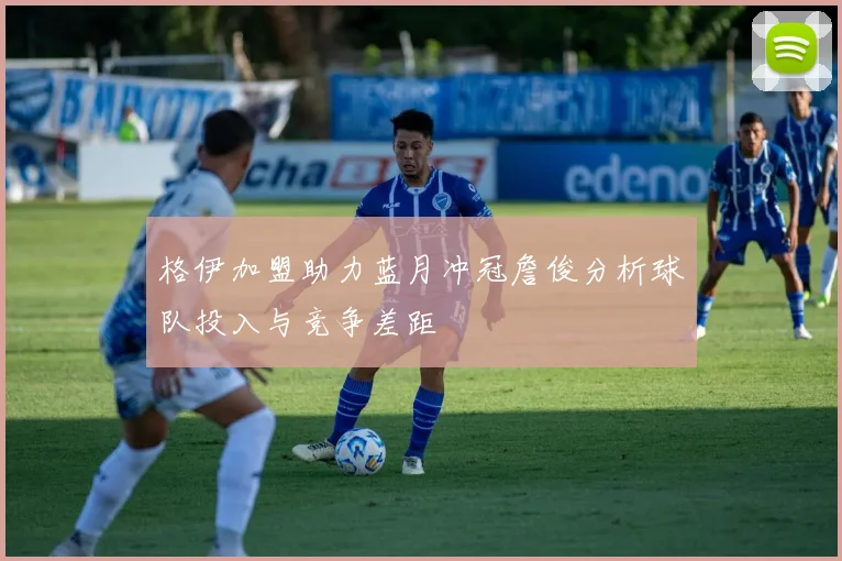 格伊加盟助力蓝月冲冠詹俊分析球队投入与竞争差距