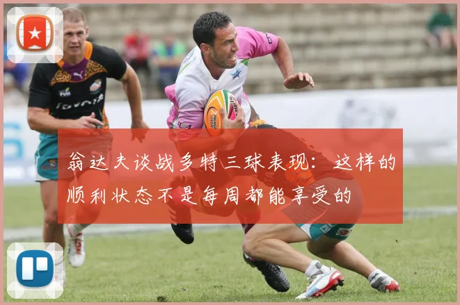 翁达夫谈战多特三球表现：这样的顺利状态不是每周都能享受的