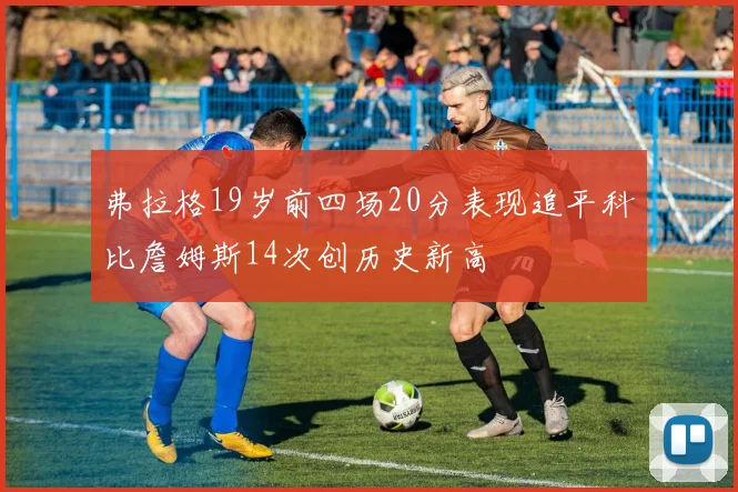 弗拉格19岁前四场20分表现追平科比詹姆斯14次创历史新高