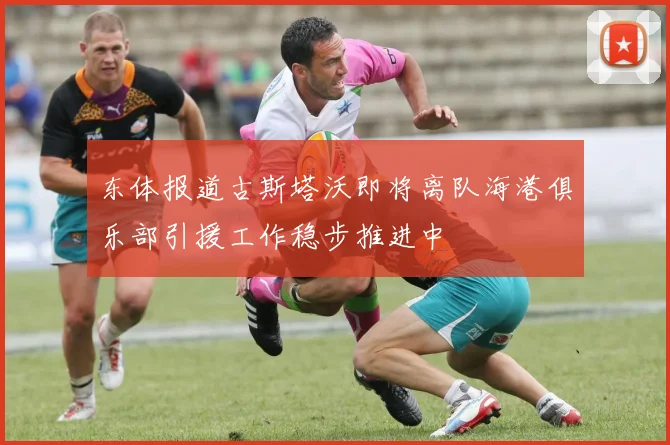 东体报道古斯塔沃即将离队海港俱乐部引援工作稳步推进中