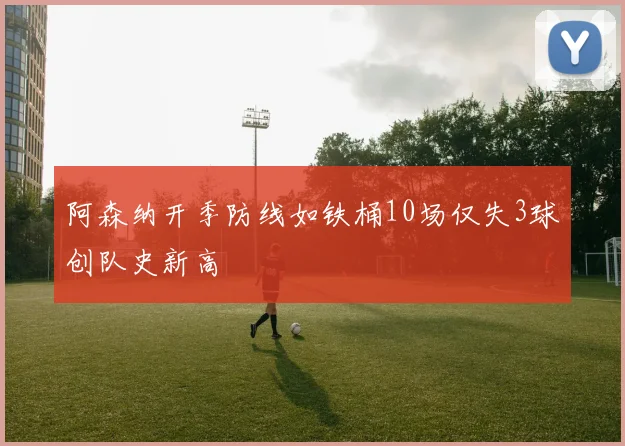 阿森纳开季防线如铁桶10场仅失3球创队史新高