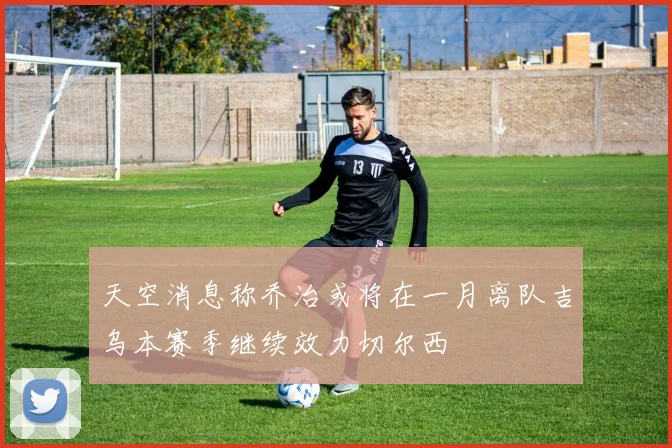 天空消息称乔治或将在一月离队吉乌本赛季继续效力切尔西