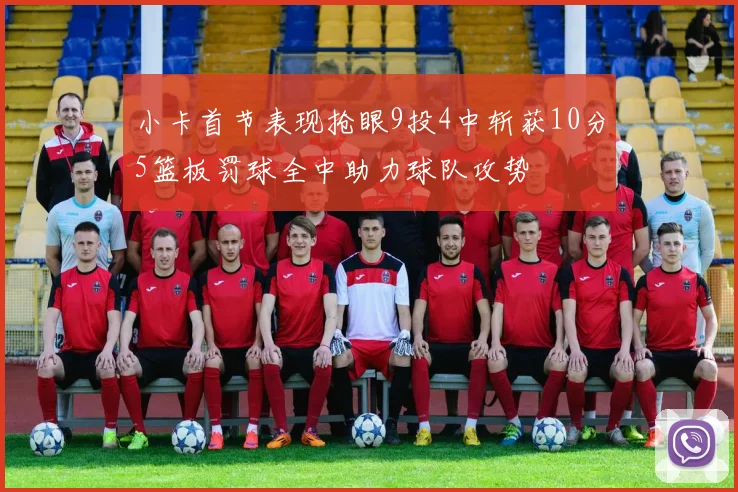 小卡首节表现抢眼9投4中斩获10分5篮板罚球全中助力球队攻势