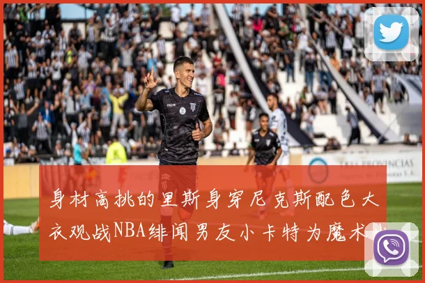身材高挑的里斯身穿尼克斯配色大衣观战NBA绯闻男友小卡特为魔术出战