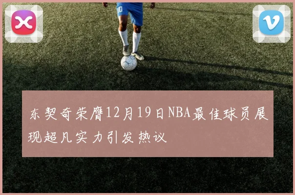 东契奇荣膺12月19日NBA最佳球员展现超凡实力引发热议