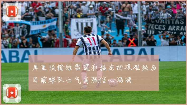 库里谈输给雷霆和猛龙的艰难经历目前球队士气高涨信心满满