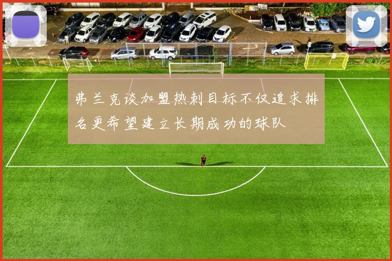 弗兰克谈加盟热刺目标不仅追求排名更希望建立长期成功的球队