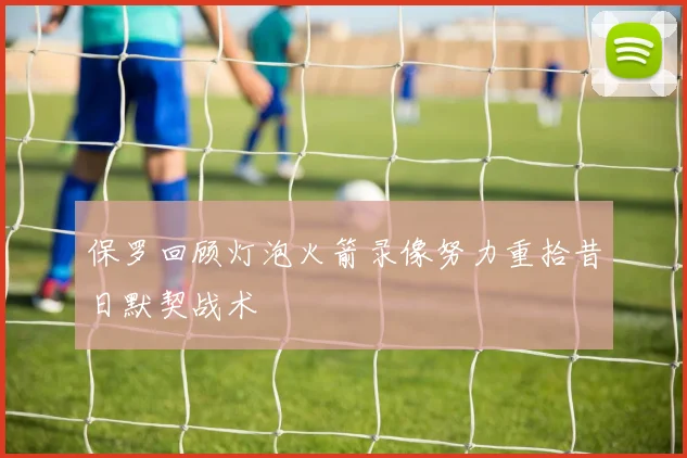 保罗回顾灯泡火箭录像努力重拾昔日默契战术