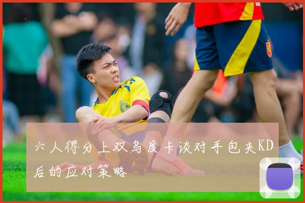 六人得分上双乌度卡谈对手包夹KD后的应对策略