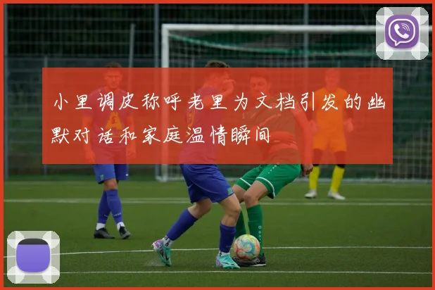 小里调皮称呼老里为文档引发的幽默对话和家庭温情瞬间