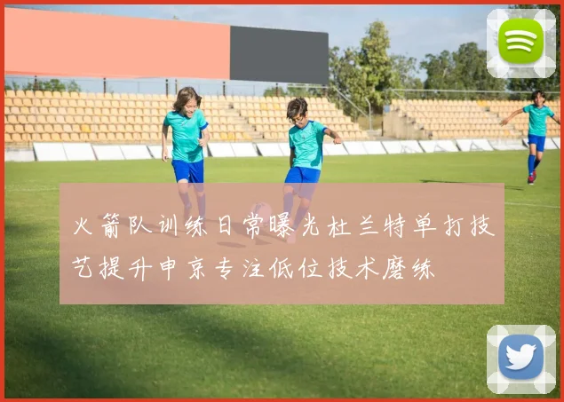 火箭队训练日常曝光杜兰特单打技艺提升申京专注低位技术磨练