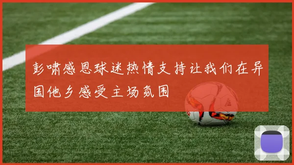 彭啸感恩球迷热情支持让我们在异国他乡感受主场氛围