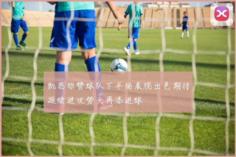 凯恩称赞球队下半场表现出色期待延续进攻势头再添进球