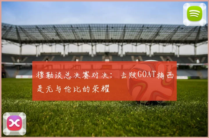 穆勒谈总决赛对决：击败GOAT梅西是无与伦比的荣耀