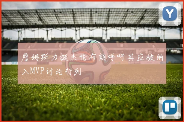 詹姆斯力挺杰伦布朗呼吁其应被纳入MVP讨论行列