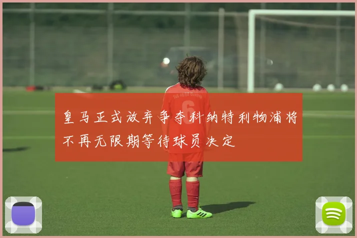 皇马正式放弃争夺科纳特利物浦将不再无限期等待球员决定