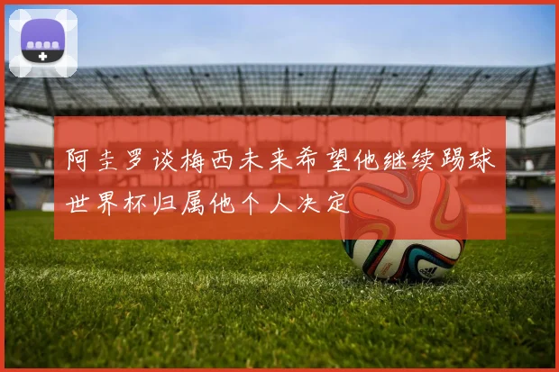 阿圭罗谈梅西未来希望他继续踢球世界杯归属他个人决定