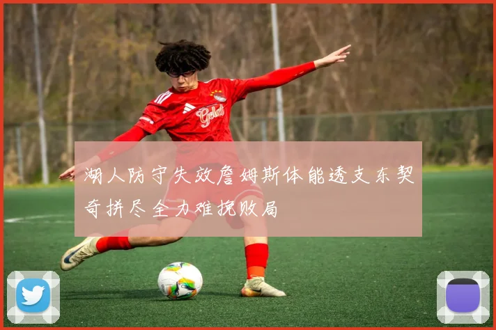 湖人防守失效詹姆斯体能透支东契奇拼尽全力难挽败局