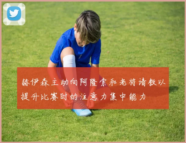 赫伊森主动向阿隆索和老将请教以提升比赛时的注意力集中能力