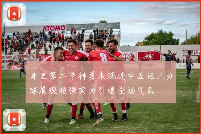 库里第二节神勇表现连中五记三分球展现超强实力引爆全场气氛