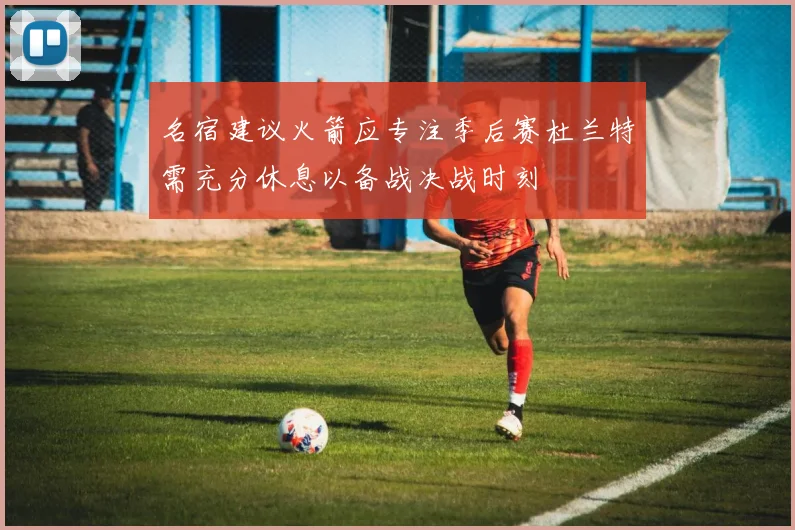 名宿建议火箭应专注季后赛杜兰特需充分休息以备战决战时刻