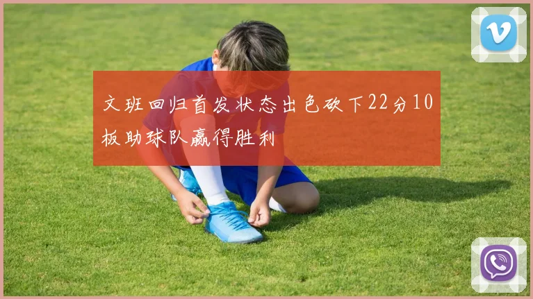文班回归首发状态出色砍下22分10板助球队赢得胜利