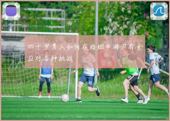 四十岁男人如何在婚姻中游刃有余应对各种挑战