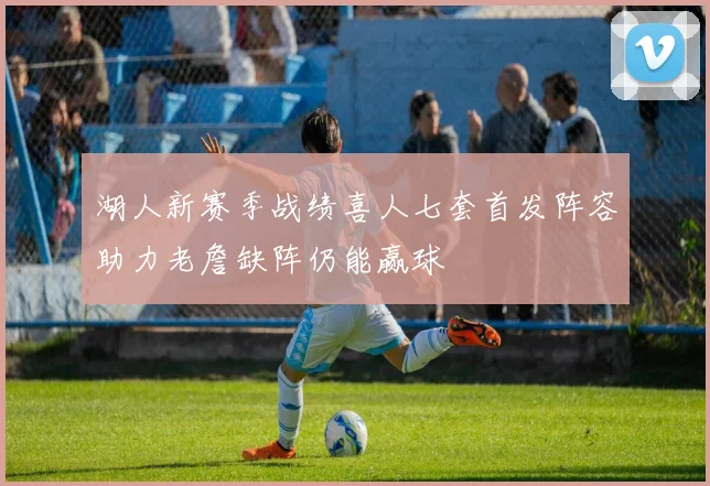 湖人新赛季战绩喜人七套首发阵容助力老詹缺阵仍能赢球