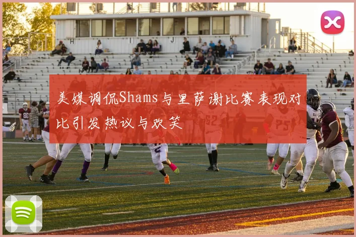 美媒调侃Shams与里萨谢比赛表现对比引发热议与欢笑