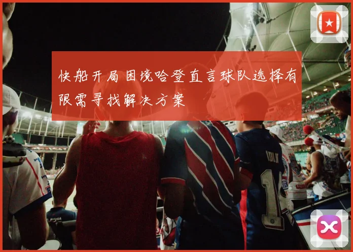 快船开局困境哈登直言球队选择有限需寻找解决方案