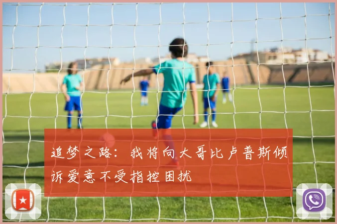 追梦之路：我将向大哥比卢普斯倾诉爱意不受指控困扰