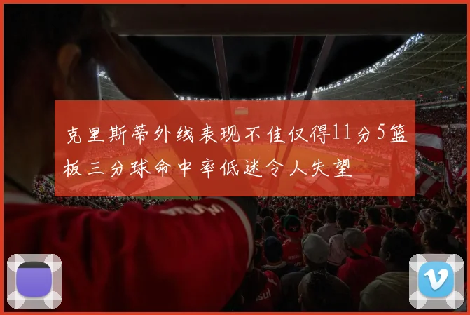 克里斯蒂外线表现不佳仅得11分5篮板三分球命中率低迷令人失望