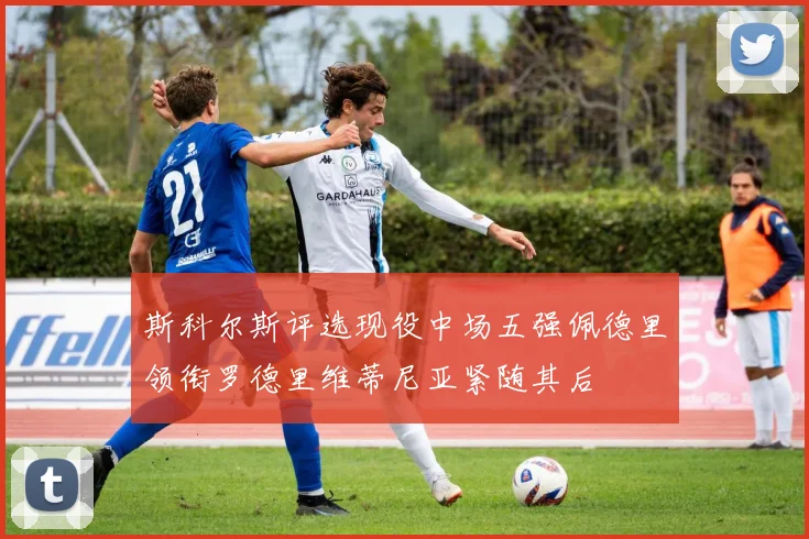 斯科尔斯评选现役中场五强佩德里领衔罗德里维蒂尼亚紧随其后