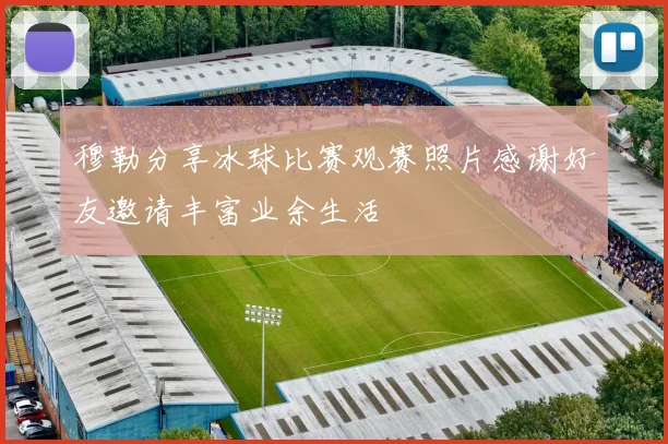 穆勒分享冰球比赛观赛照片感谢好友邀请丰富业余生活