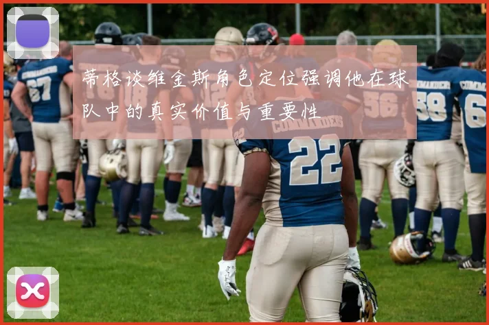 蒂格谈维金斯角色定位强调他在球队中的真实价值与重要性