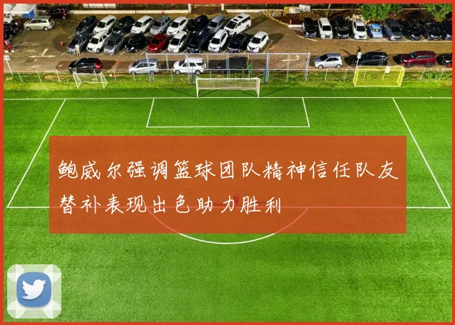 鲍威尔强调篮球团队精神信任队友替补表现出色助力胜利