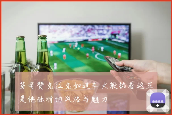 芬奇赞克拉克如追车犬般执着这正是他独特的风格与魅力