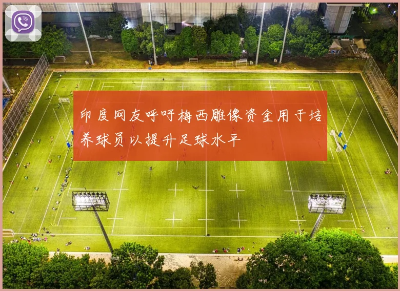 印度网友呼吁梅西雕像资金用于培养球员以提升足球水平