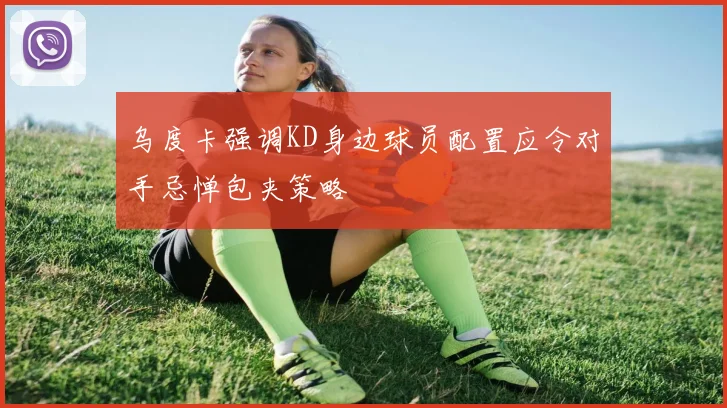 乌度卡强调KD身边球员配置应令对手忌惮包夹策略
