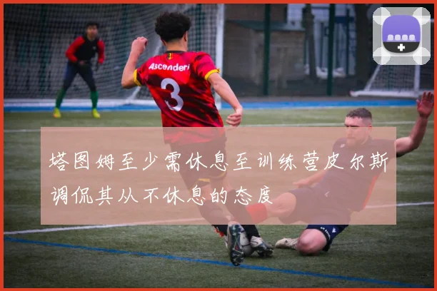 塔图姆至少需休息至训练营皮尔斯调侃其从不休息的态度