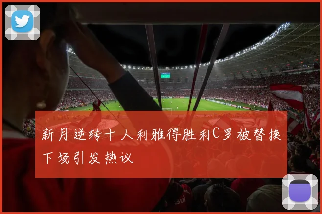 新月逆转十人利雅得胜利C罗被替换下场引发热议