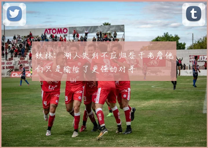 铁林：湖人失利不应归咎于老詹他们只是输给了更强的对手