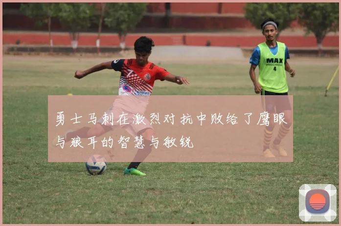 勇士马刺在激烈对抗中败给了鹰眼与狼耳的智慧与敏锐