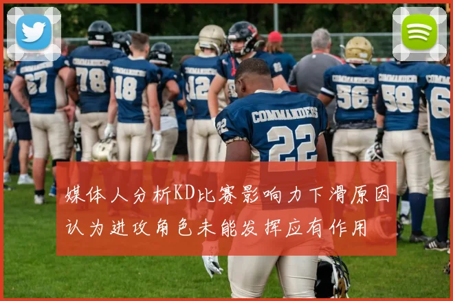 媒体人分析KD比赛影响力下滑原因认为进攻角色未能发挥应有作用