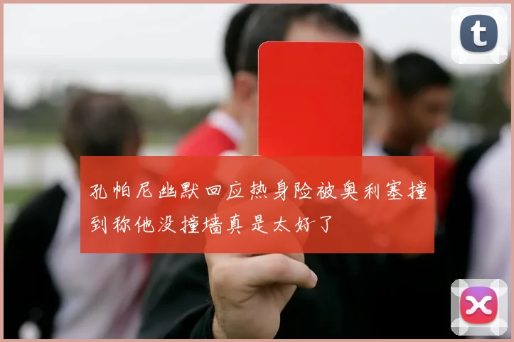 孔帕尼幽默回应热身险被奥利塞撞到称他没撞墙真是太好了