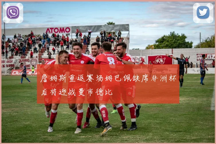 詹姆斯重返赛场姆巴佩缺席非洲杯后将迎战曼市德比