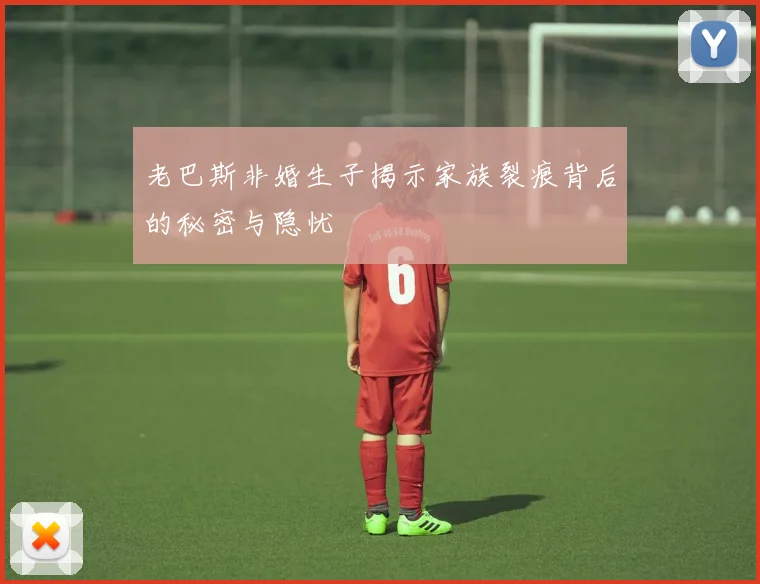 老巴斯非婚生子揭示家族裂痕背后的秘密与隐忧